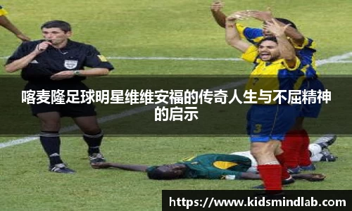 喀麦隆足球明星维维安福的传奇人生与不屈精神的启示