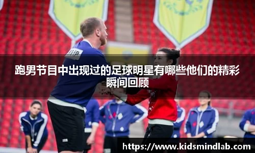 跑男节目中出现过的足球明星有哪些他们的精彩瞬间回顾